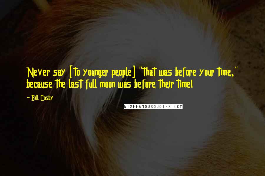 Bill Cosby Quotes: Never say [to younger people] "that was before your time," because the last full moon was before their time!