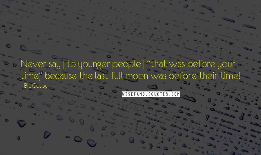 Bill Cosby Quotes: Never say [to younger people] "that was before your time," because the last full moon was before their time!