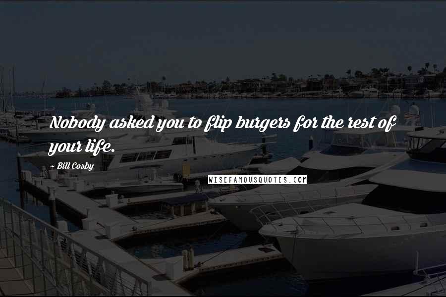 Bill Cosby Quotes: Nobody asked you to flip burgers for the rest of your life.