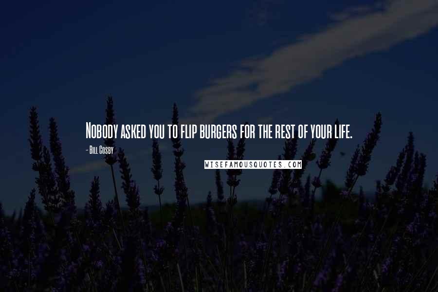 Bill Cosby Quotes: Nobody asked you to flip burgers for the rest of your life.
