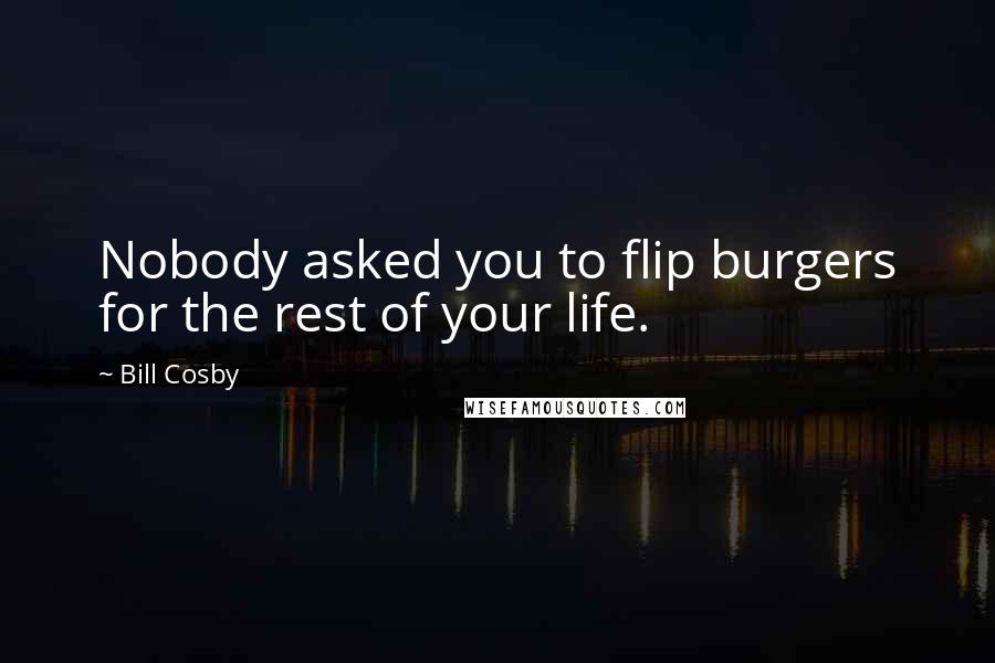 Bill Cosby Quotes: Nobody asked you to flip burgers for the rest of your life.