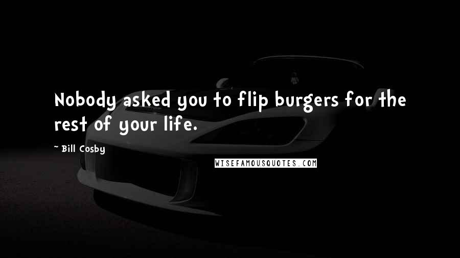 Bill Cosby Quotes: Nobody asked you to flip burgers for the rest of your life.