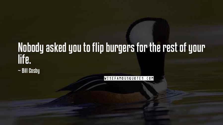 Bill Cosby Quotes: Nobody asked you to flip burgers for the rest of your life.