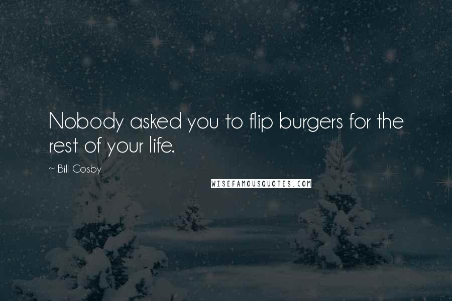 Bill Cosby Quotes: Nobody asked you to flip burgers for the rest of your life.