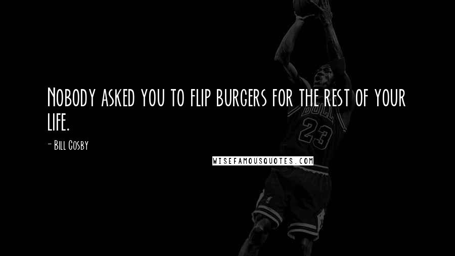 Bill Cosby Quotes: Nobody asked you to flip burgers for the rest of your life.
