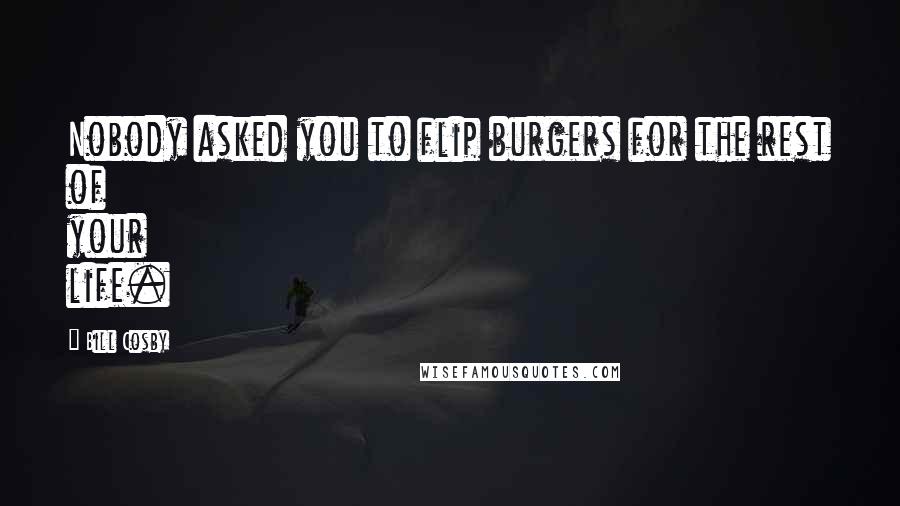 Bill Cosby Quotes: Nobody asked you to flip burgers for the rest of your life.