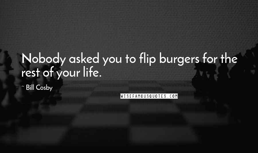 Bill Cosby Quotes: Nobody asked you to flip burgers for the rest of your life.