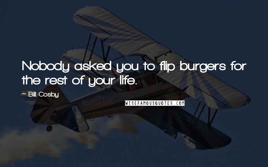 Bill Cosby Quotes: Nobody asked you to flip burgers for the rest of your life.