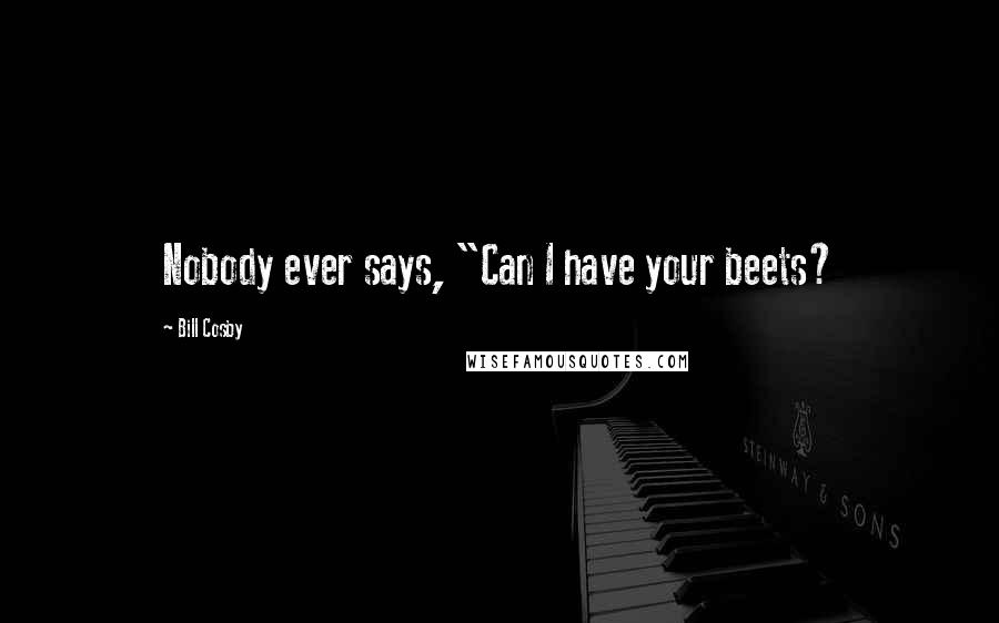 Bill Cosby Quotes: Nobody ever says, "Can I have your beets?