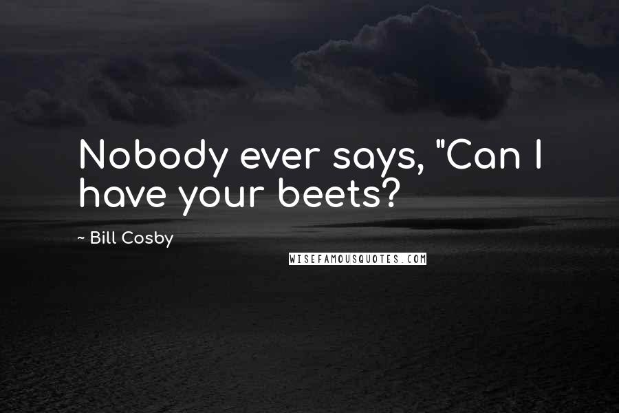 Bill Cosby Quotes: Nobody ever says, "Can I have your beets?