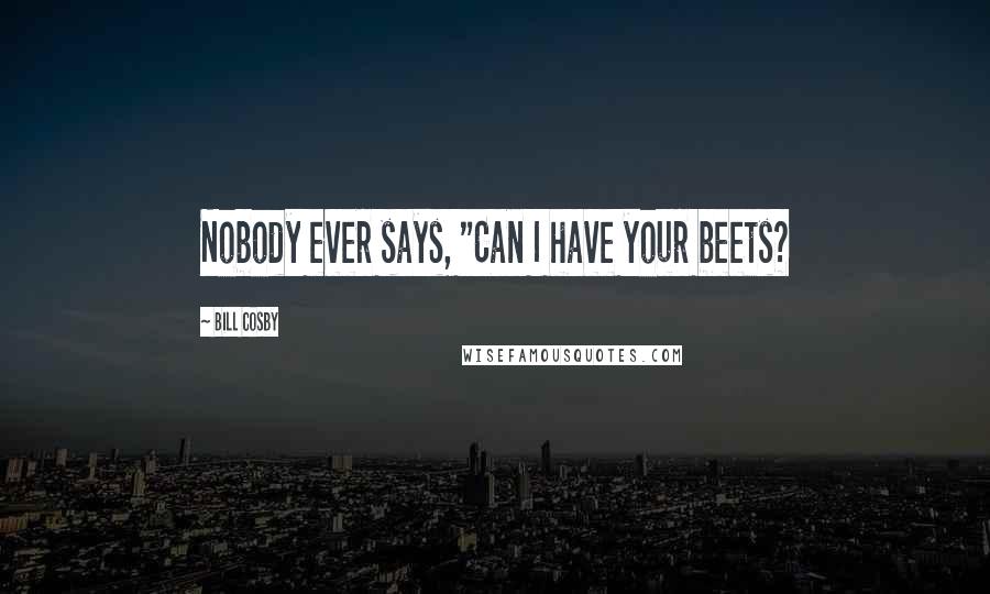 Bill Cosby Quotes: Nobody ever says, "Can I have your beets?