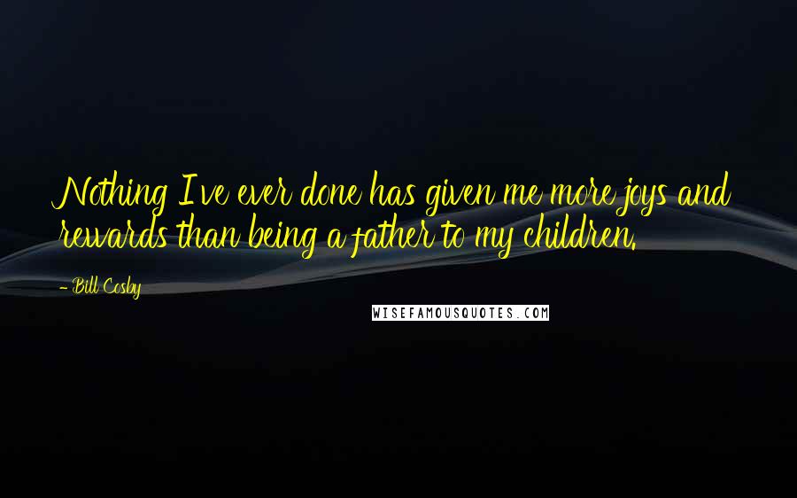 Bill Cosby Quotes: Nothing I've ever done has given me more joys and rewards than being a father to my children.