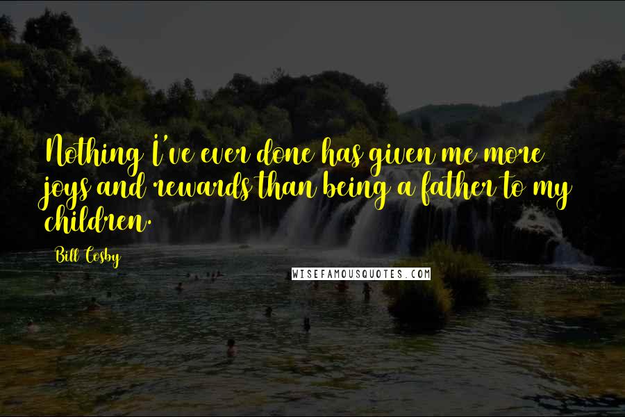 Bill Cosby Quotes: Nothing I've ever done has given me more joys and rewards than being a father to my children.