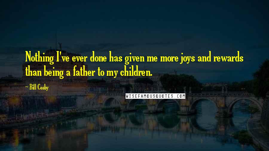 Bill Cosby Quotes: Nothing I've ever done has given me more joys and rewards than being a father to my children.