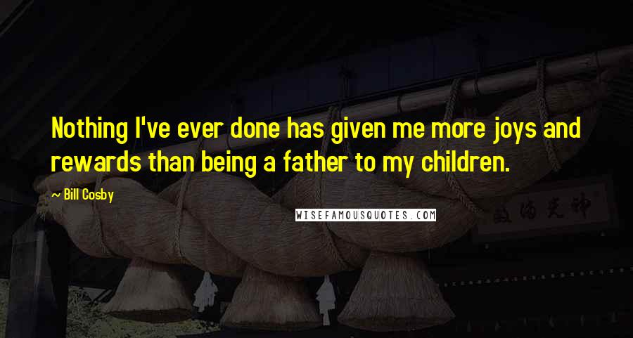 Bill Cosby Quotes: Nothing I've ever done has given me more joys and rewards than being a father to my children.
