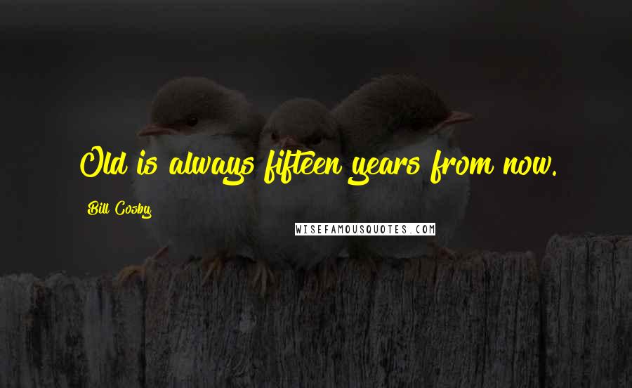 Bill Cosby Quotes: Old is always fifteen years from now.