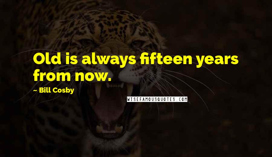 Bill Cosby Quotes: Old is always fifteen years from now.