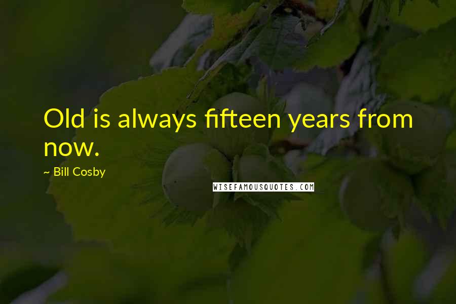 Bill Cosby Quotes: Old is always fifteen years from now.