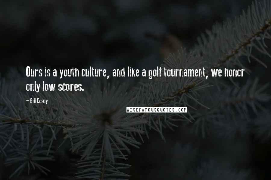 Bill Cosby Quotes: Ours is a youth culture, and like a golf tournament, we honor only low scores.