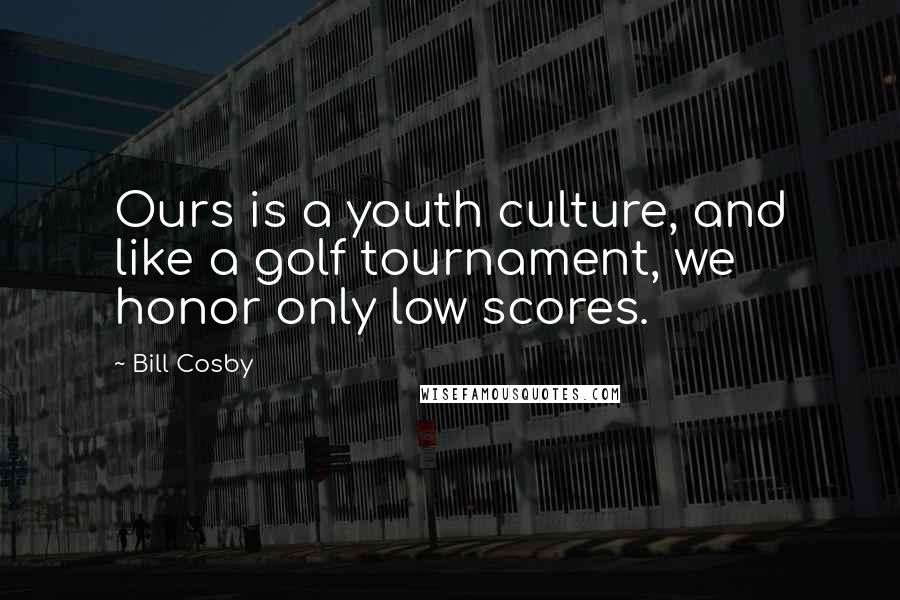 Bill Cosby Quotes: Ours is a youth culture, and like a golf tournament, we honor only low scores.