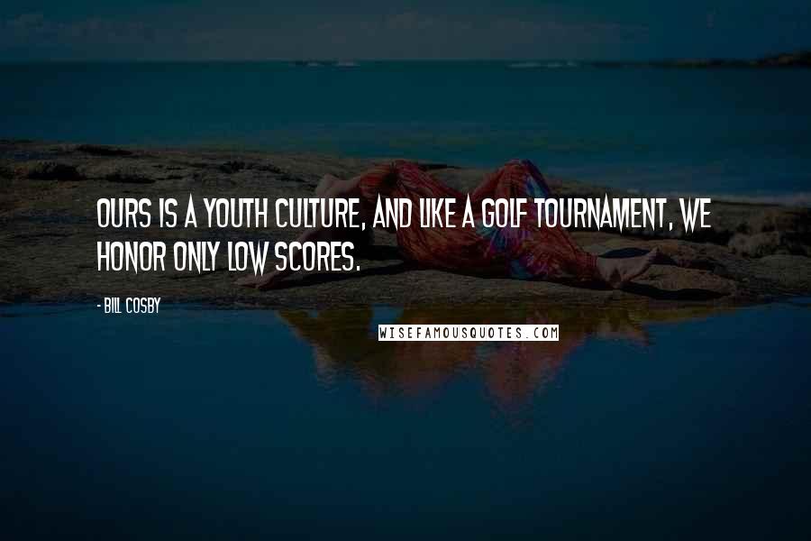 Bill Cosby Quotes: Ours is a youth culture, and like a golf tournament, we honor only low scores.