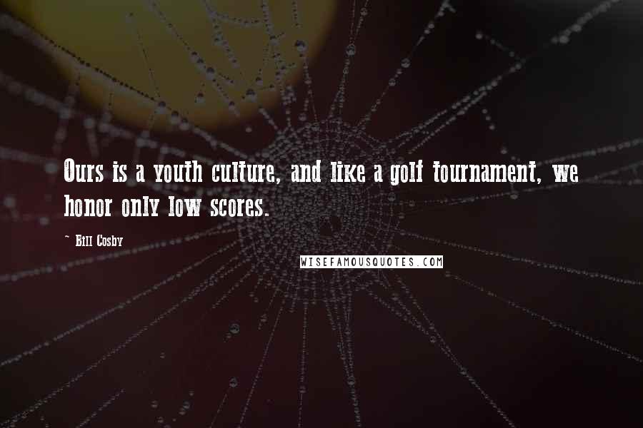 Bill Cosby Quotes: Ours is a youth culture, and like a golf tournament, we honor only low scores.