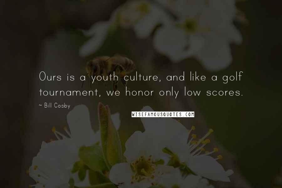 Bill Cosby Quotes: Ours is a youth culture, and like a golf tournament, we honor only low scores.