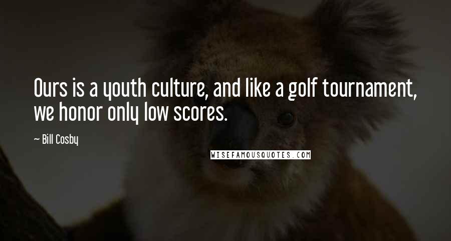 Bill Cosby Quotes: Ours is a youth culture, and like a golf tournament, we honor only low scores.