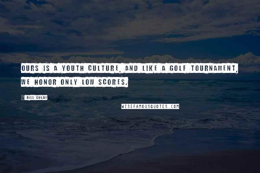 Bill Cosby Quotes: Ours is a youth culture, and like a golf tournament, we honor only low scores.