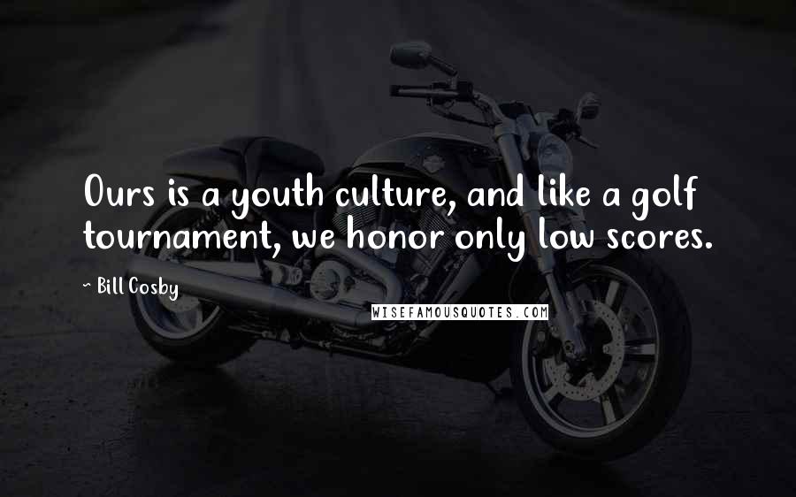 Bill Cosby Quotes: Ours is a youth culture, and like a golf tournament, we honor only low scores.