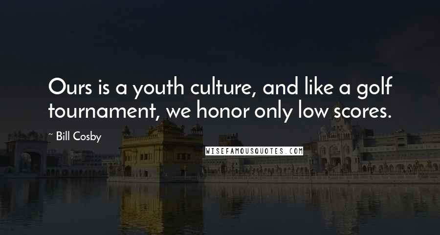 Bill Cosby Quotes: Ours is a youth culture, and like a golf tournament, we honor only low scores.