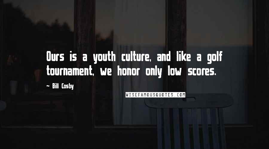 Bill Cosby Quotes: Ours is a youth culture, and like a golf tournament, we honor only low scores.