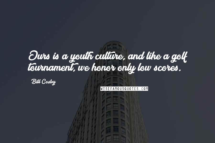 Bill Cosby Quotes: Ours is a youth culture, and like a golf tournament, we honor only low scores.