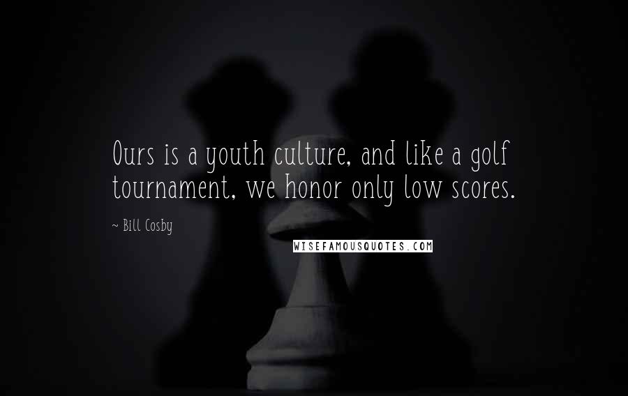 Bill Cosby Quotes: Ours is a youth culture, and like a golf tournament, we honor only low scores.