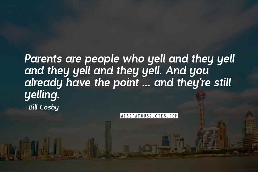 Bill Cosby Quotes: Parents are people who yell and they yell and they yell and they yell. And you already have the point ... and they're still yelling.