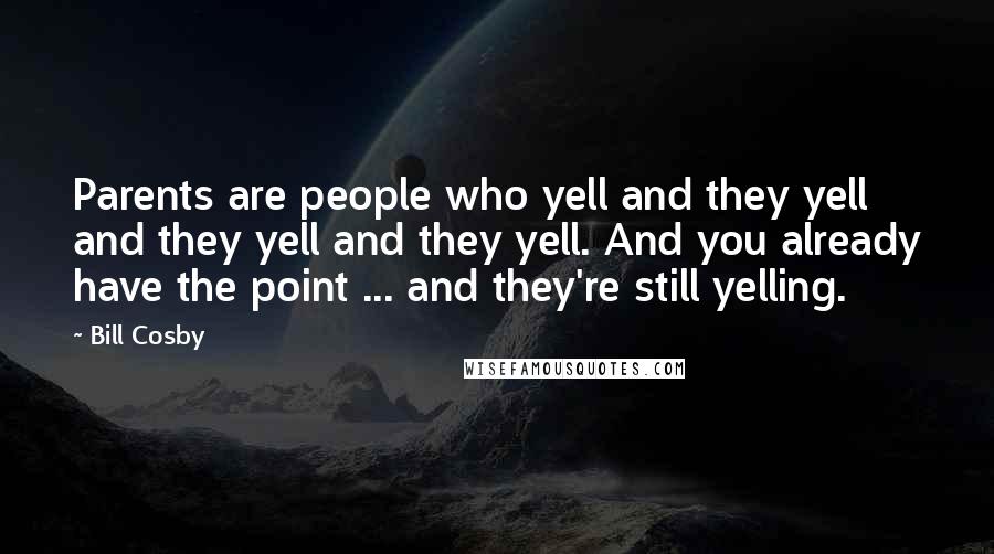 Bill Cosby Quotes: Parents are people who yell and they yell and they yell and they yell. And you already have the point ... and they're still yelling.