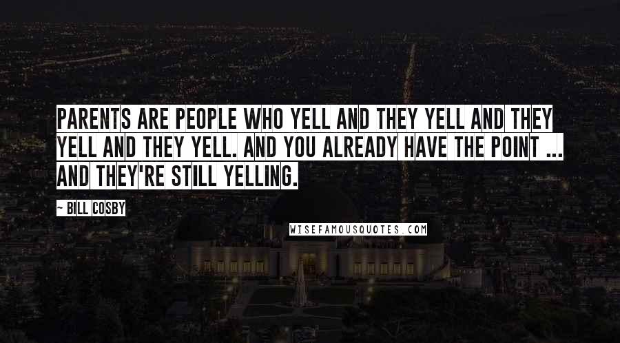 Bill Cosby Quotes: Parents are people who yell and they yell and they yell and they yell. And you already have the point ... and they're still yelling.