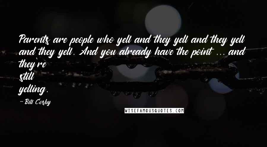 Bill Cosby Quotes: Parents are people who yell and they yell and they yell and they yell. And you already have the point ... and they're still yelling.