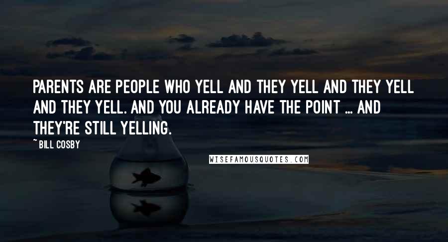 Bill Cosby Quotes: Parents are people who yell and they yell and they yell and they yell. And you already have the point ... and they're still yelling.