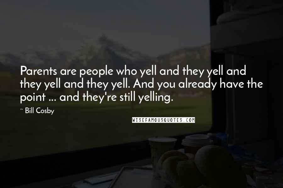 Bill Cosby Quotes: Parents are people who yell and they yell and they yell and they yell. And you already have the point ... and they're still yelling.