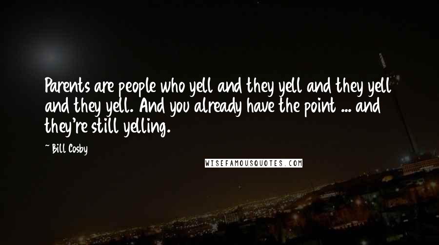 Bill Cosby Quotes: Parents are people who yell and they yell and they yell and they yell. And you already have the point ... and they're still yelling.