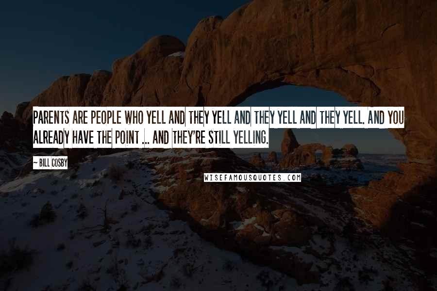 Bill Cosby Quotes: Parents are people who yell and they yell and they yell and they yell. And you already have the point ... and they're still yelling.