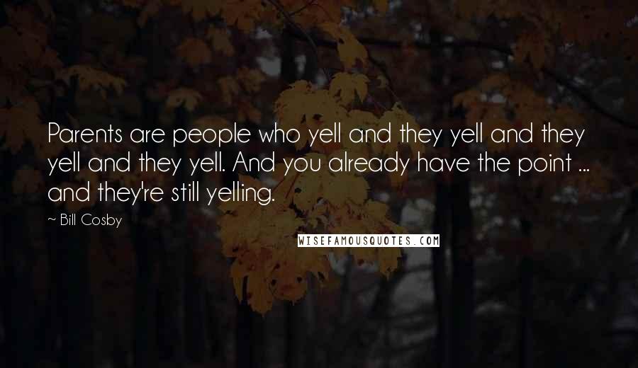 Bill Cosby Quotes: Parents are people who yell and they yell and they yell and they yell. And you already have the point ... and they're still yelling.