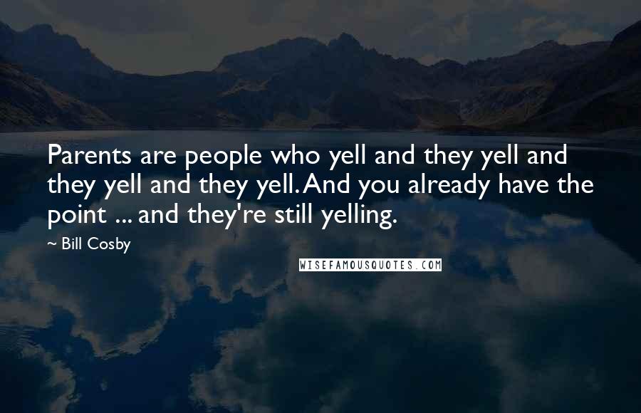 Bill Cosby Quotes: Parents are people who yell and they yell and they yell and they yell. And you already have the point ... and they're still yelling.