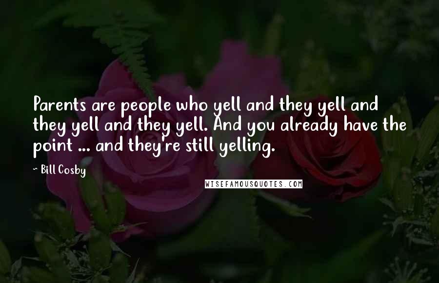 Bill Cosby Quotes: Parents are people who yell and they yell and they yell and they yell. And you already have the point ... and they're still yelling.