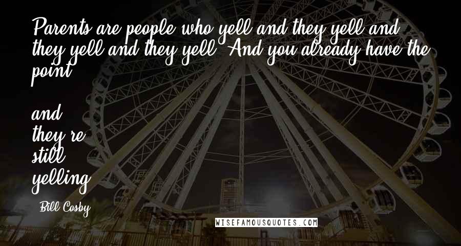 Bill Cosby Quotes: Parents are people who yell and they yell and they yell and they yell. And you already have the point ... and they're still yelling.