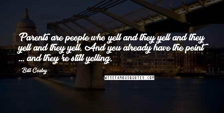 Bill Cosby Quotes: Parents are people who yell and they yell and they yell and they yell. And you already have the point ... and they're still yelling.