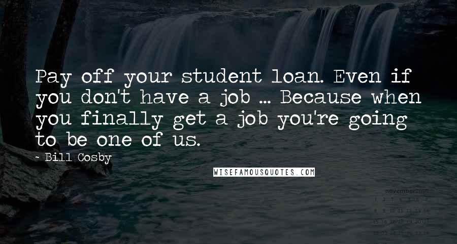 Bill Cosby Quotes: Pay off your student loan. Even if you don't have a job ... Because when you finally get a job you're going to be one of us.