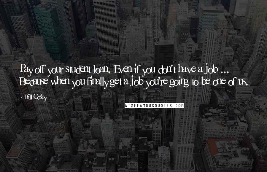 Bill Cosby Quotes: Pay off your student loan. Even if you don't have a job ... Because when you finally get a job you're going to be one of us.