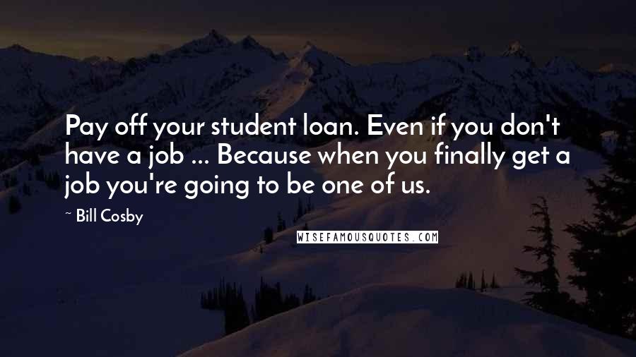 Bill Cosby Quotes: Pay off your student loan. Even if you don't have a job ... Because when you finally get a job you're going to be one of us.